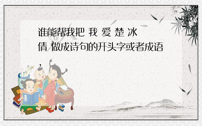 谁能帮我把 我 爱 楚 冰 倩 做成诗句的开头字或者成语,