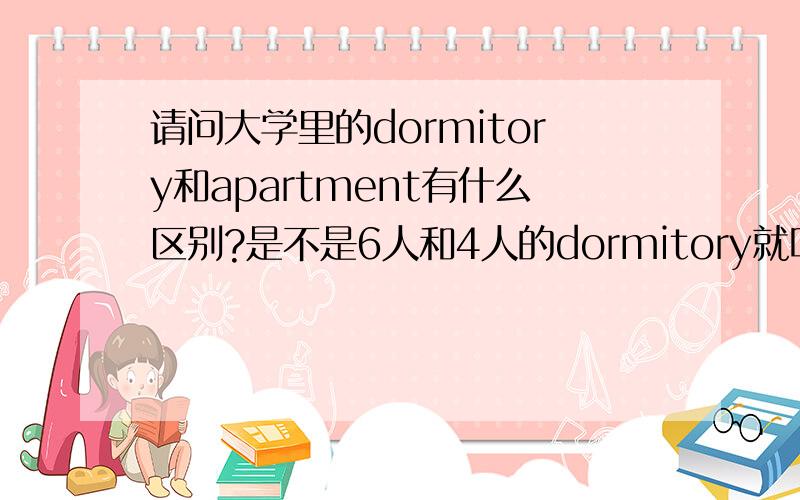请问大学里的dormitory和apartment有什么区别?是不是6人和4人的dormitory就叫apartment?