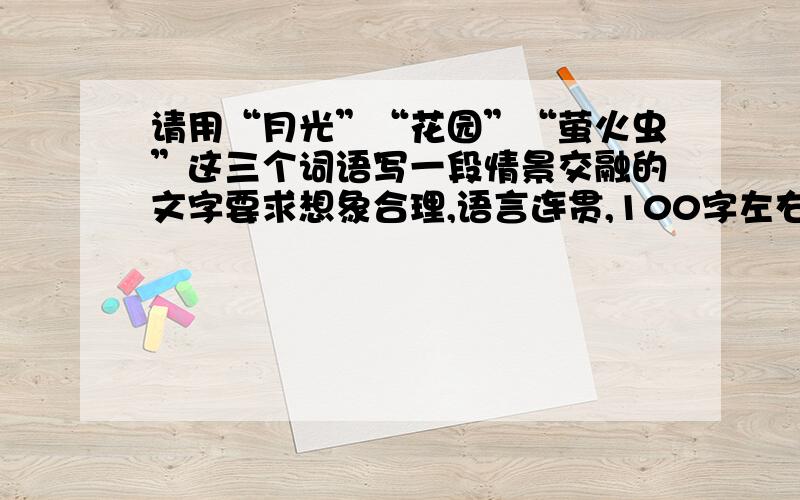 请用“月光”“花园”“萤火虫”这三个词语写一段情景交融的文字要求想象合理,语言连贯,100字左右.