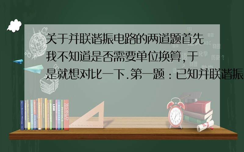 关于并联谐振电路的两道题首先我不知道是否需要单位换算,于是就想对比一下.第一题：已知并联谐振回路的L=1μH,C=20PF,求该并联回路的谐振频率f0（0是下标）、谐振电阻Rp及通频带B0.7.第二