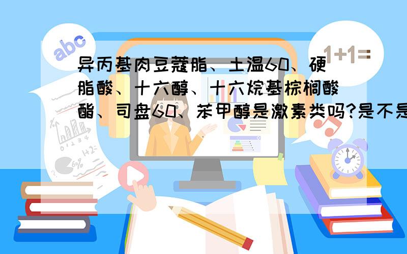 异丙基肉豆蔻脂、土温60、硬脂酸、十六醇、十六烷基棕榈酸酯、司盘60、苯甲醇是激素类吗?是不是类固醇物质?