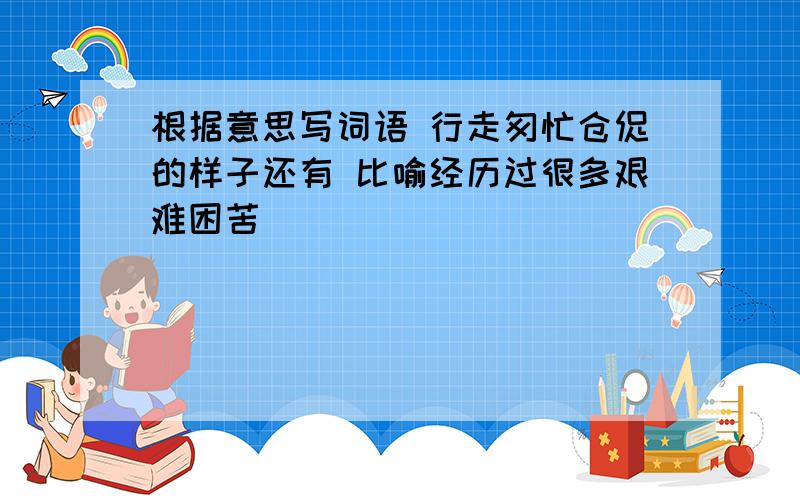 根据意思写词语 行走匆忙仓促的样子还有 比喻经历过很多艰难困苦