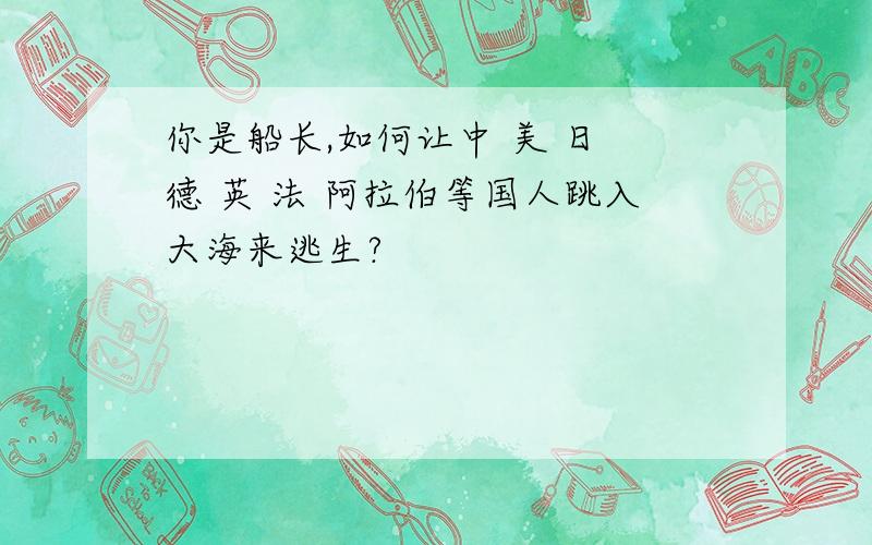 你是船长,如何让中 美 日 德 英 法 阿拉伯等国人跳入大海来逃生?