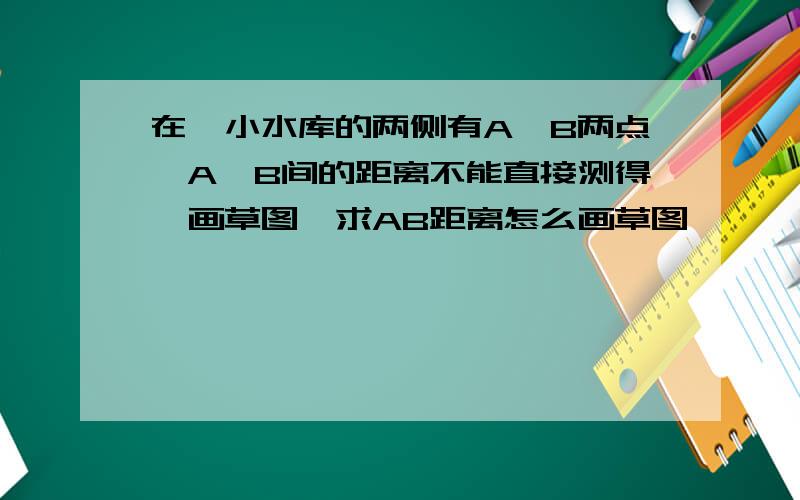 在一小水库的两侧有A、B两点,A、B间的距离不能直接测得,画草图,求AB距离怎么画草图