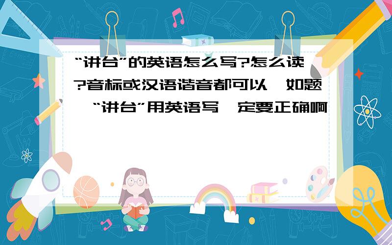 “讲台”的英语怎么写?怎么读?音标或汉语谐音都可以…如题,“讲台”用英语写一定要正确啊…