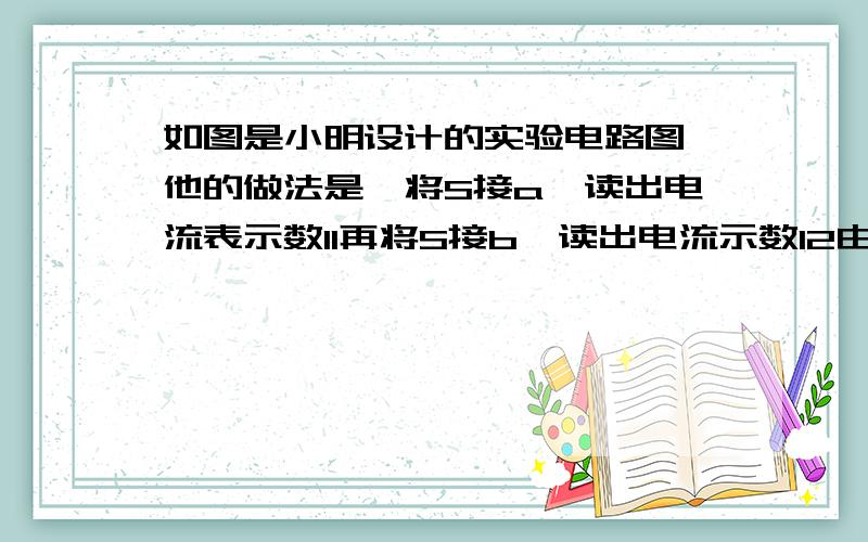 如图是小明设计的实验电路图,他的做法是,将S接a,读出电流表示数I1再将S接b,读出电流示数I2由Rx等于I1Ro可的Rx等于I1乘Ro除I2,请你评价小明的方案并说明理由