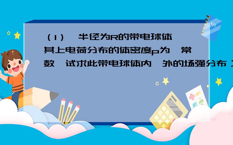 （1）一半径为R的带电球体,其上电荷分布的体密度p为一常数,试求此带电球体内、外的场强分布；（2）若（1）中带电球体上电荷分布的体密度为p=a（1-r/R),其中a为一常数,r为球上一点到球心