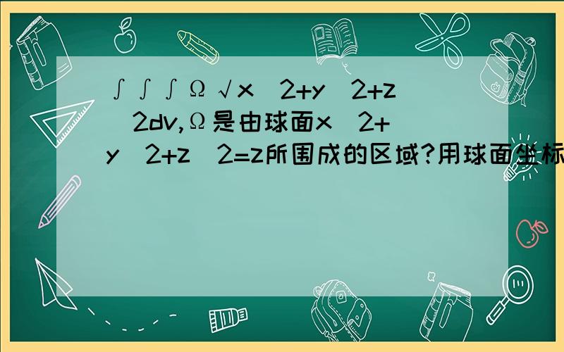 ∫∫∫Ω√x^2+y^2+z^2dv,Ω是由球面x^2+y^2+z^2=z所围成的区域?用球面坐标变换求上述三重积分.