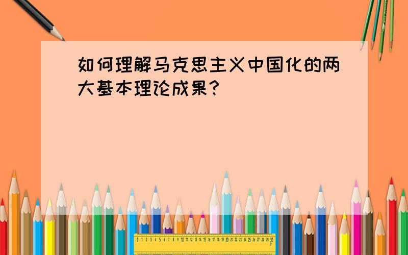 如何理解马克思主义中国化的两大基本理论成果?