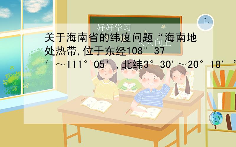 关于海南省的纬度问题“海南地处热带,位于东经108°37′～111°05′,北纬3°30'～20°18' ”这是百度百科的原话,但我国最南位置在曾母暗沙,才北纬4°15′,这不是自相矛盾吗,怎么海南就3°30′了?