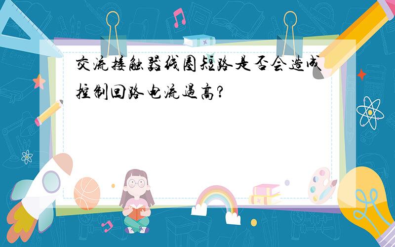 交流接触器线圈短路是否会造成控制回路电流过高?