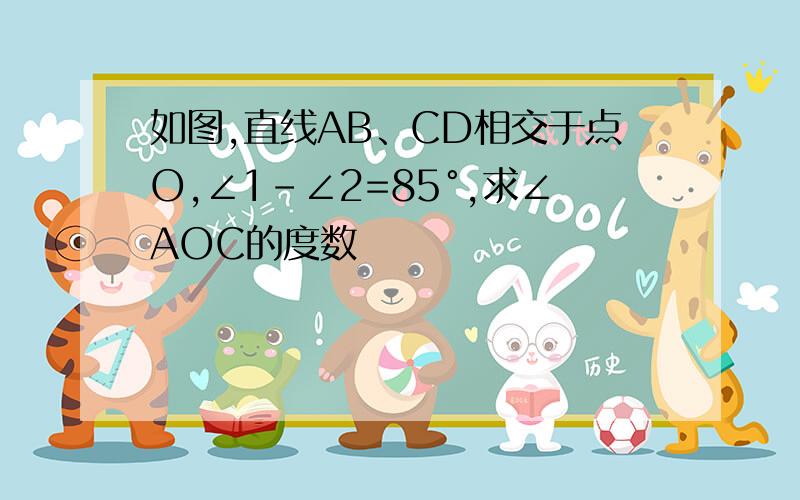 如图,直线AB、CD相交于点O,∠1-∠2=85°,求∠AOC的度数