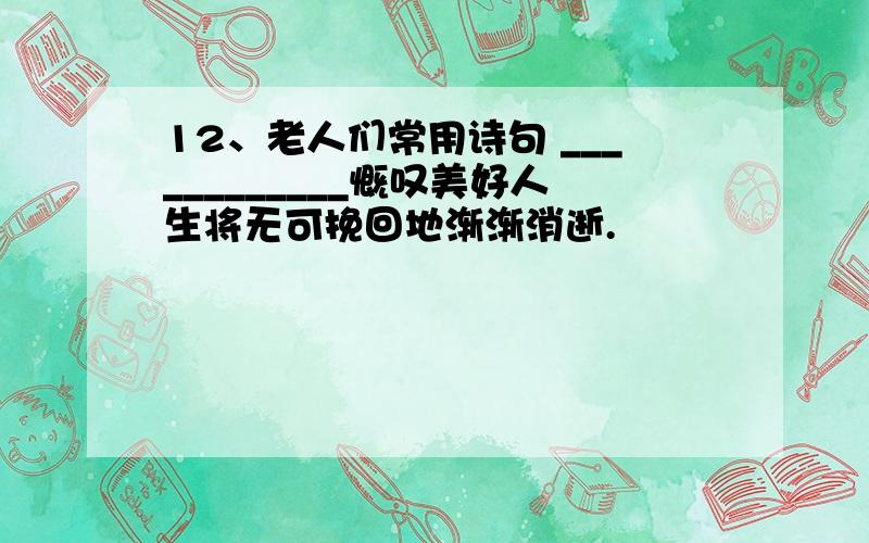 12、老人们常用诗句 ____________慨叹美好人生将无可挽回地渐渐消逝.