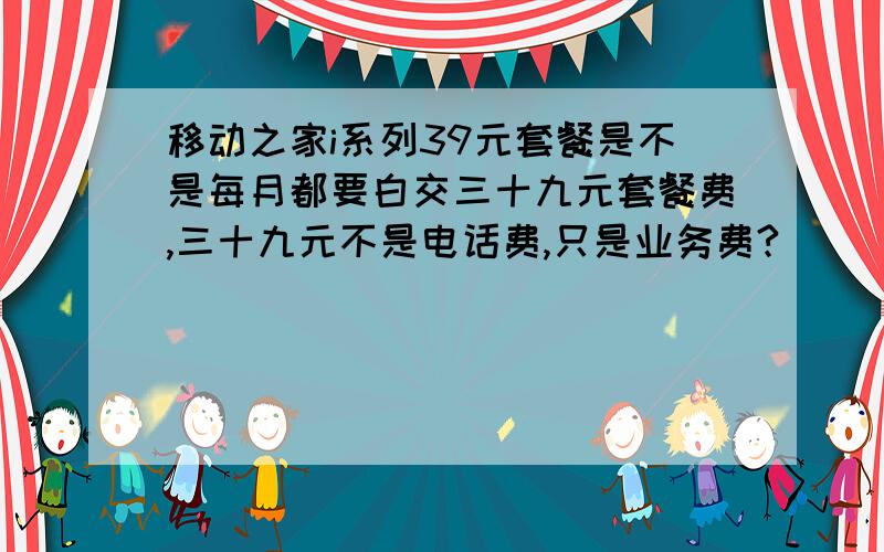 移动之家i系列39元套餐是不是每月都要白交三十九元套餐费,三十九元不是电话费,只是业务费?