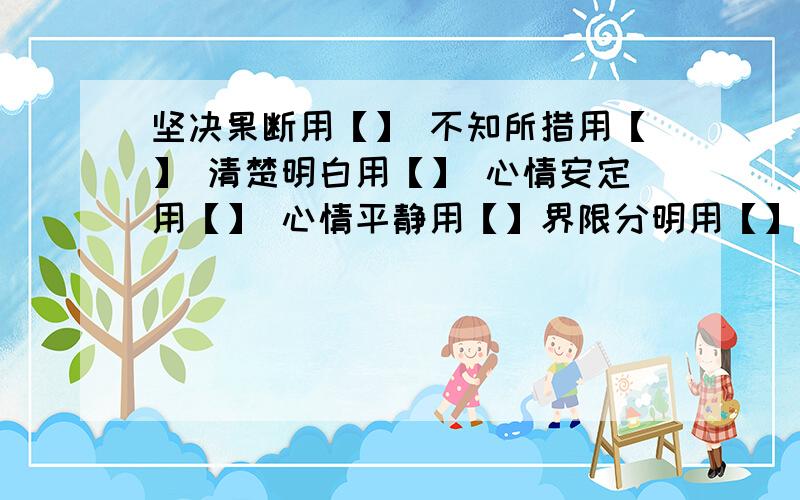 坚决果断用【】 不知所措用【】 清楚明白用【】 心情安定用【】 心情平静用【】界限分明用【】 安稳无虑用【】 洋洋得意用【】毫不动摇用【】 正大刚直用【】 恐惧不安用【】 寂静无