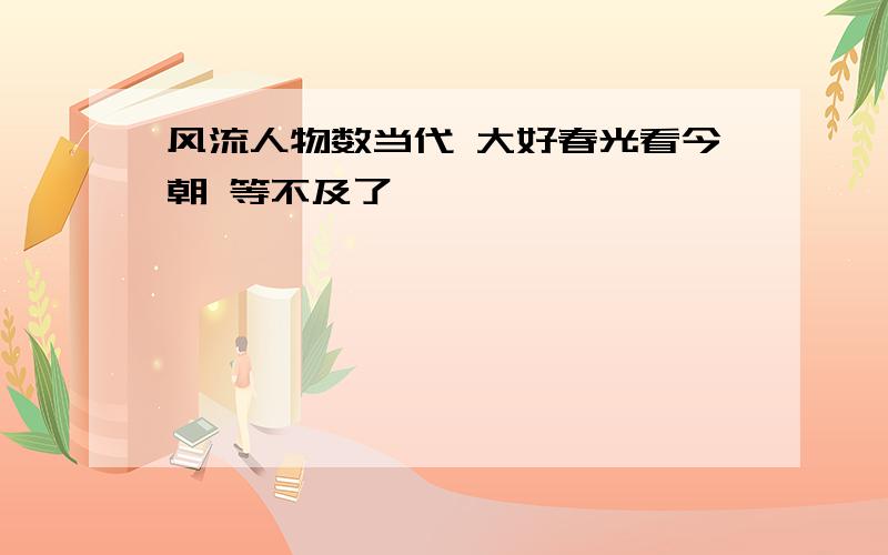 风流人物数当代 大好春光看今朝 等不及了