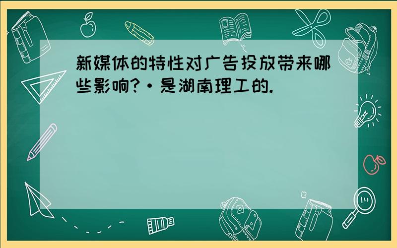 新媒体的特性对广告投放带来哪些影响?·是湖南理工的.