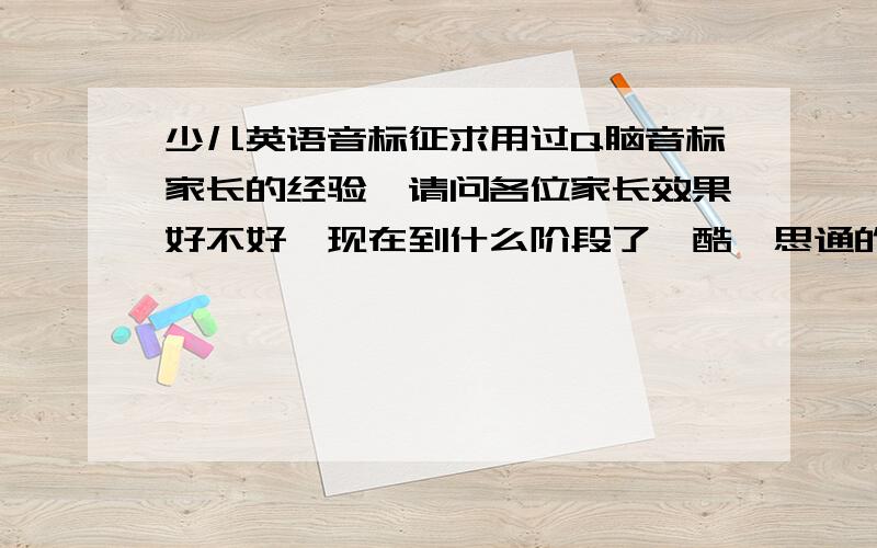 少儿英语音标征求用过Q脑音标家长的经验,请问各位家长效果好不好,现在到什么阶段了,酷睿思通的少儿英语