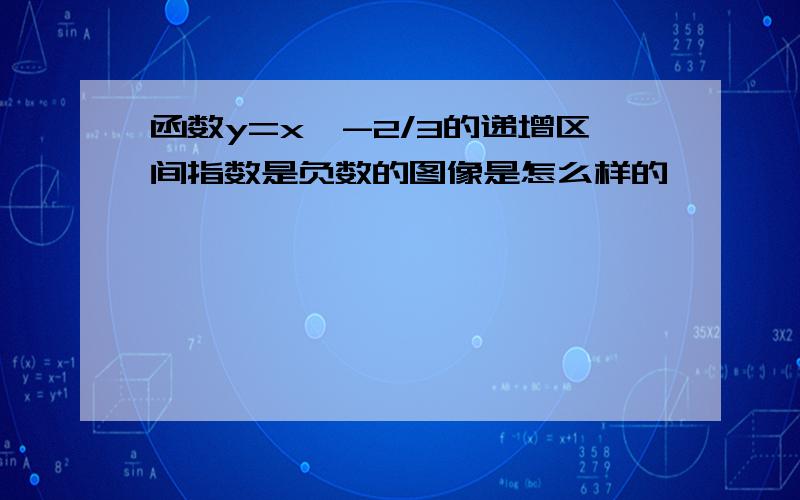 函数y=x^-2/3的递增区间指数是负数的图像是怎么样的