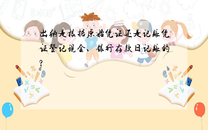 出纳是根据原始凭证还是记账凭证登记现金、银行存款日记账的?