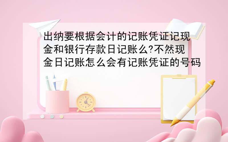 出纳要根据会计的记账凭证记现金和银行存款日记账么?不然现金日记账怎么会有记账凭证的号码