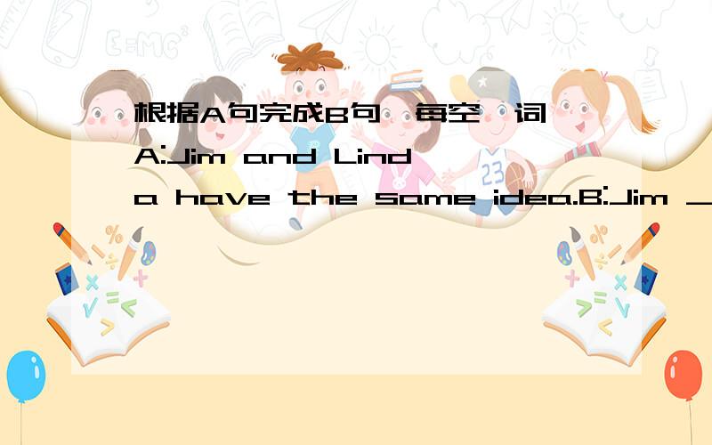 根据A句完成B句,每空一词 A:Jim and Linda have the same idea.B:Jim ______ ______ LInda.2. A:I have no idea what I can do.B:I am _______ ________ what to do.