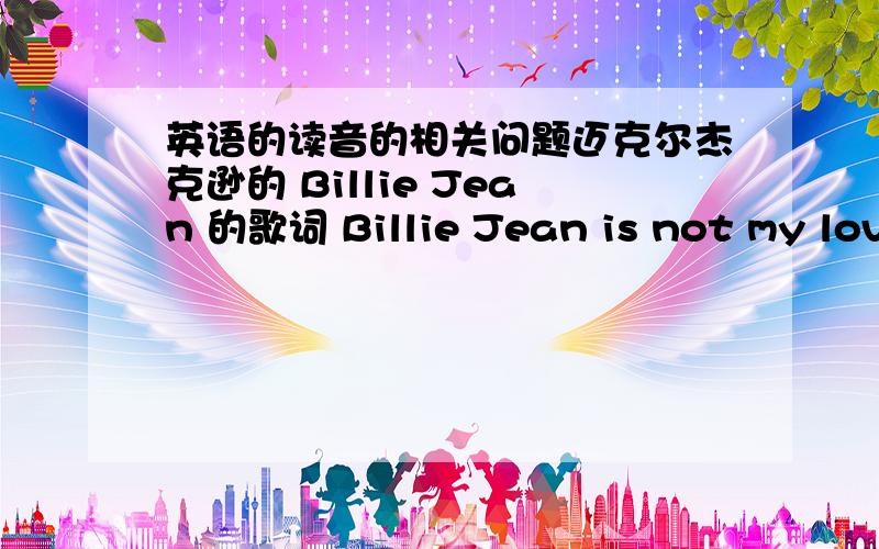 英语的读音的相关问题迈克尔杰克逊的 Billie Jean 的歌词 Billie Jean is not my lover 中 not 可以读成 nat （那t）吗?实际字典里不是 读成 not MJ歌中好像是 前者 那t （音标打不出来）