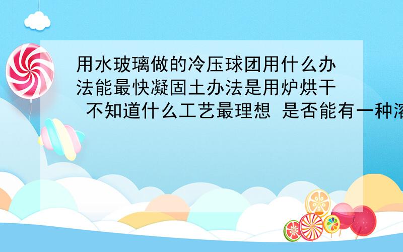 用水玻璃做的冷压球团用什么办法能最快凝固土办法是用炉烘干 不知道什么工艺最理想 是否能有一种溶液浸泡过能马上凝固