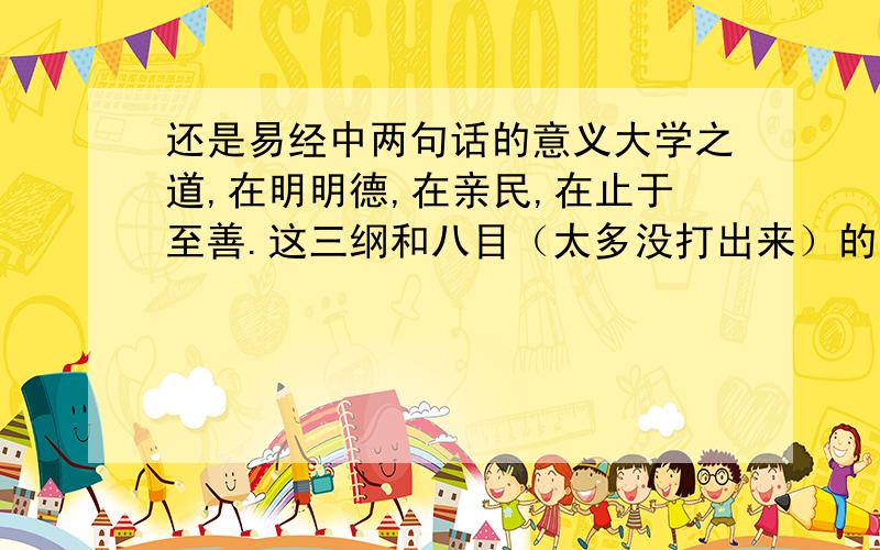 还是易经中两句话的意义大学之道,在明明德,在亲民,在止于至善.这三纲和八目（太多没打出来）的思想意义.