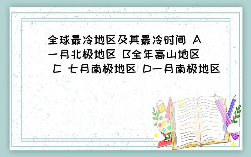 全球最冷地区及其最冷时间 A一月北极地区 B全年高山地区 C 七月南极地区 D一月南极地区