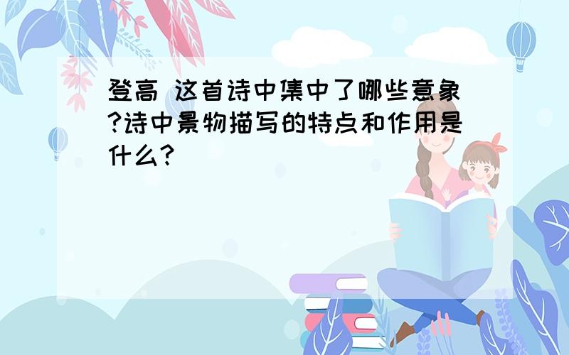 登高 这首诗中集中了哪些意象?诗中景物描写的特点和作用是什么?