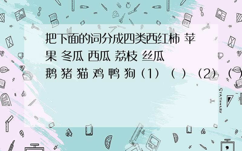 把下面的词分成四类西红柿 苹果 冬瓜 西瓜 荔枝 丝瓜 鹅 猪 猫 鸡 鸭 狗（1）（ ）（2）（ ）（3）（ ）（4）（ ）