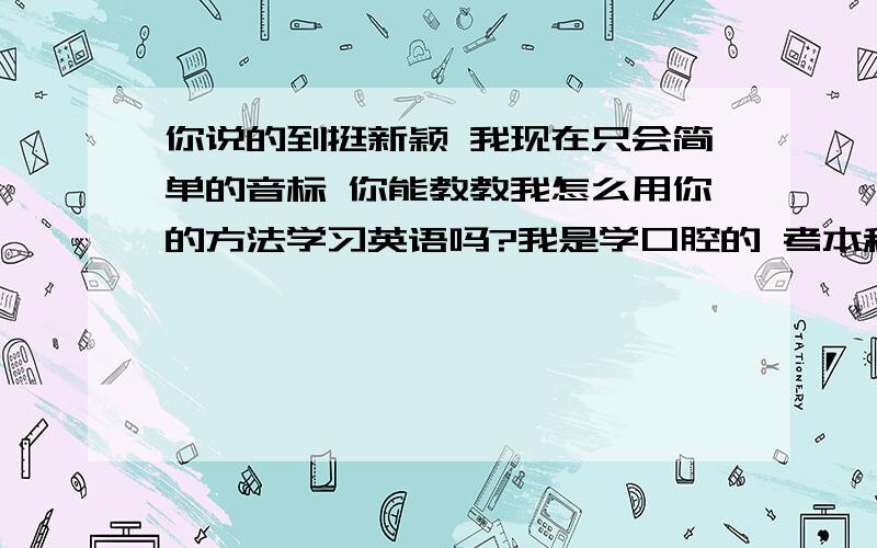 你说的到挺新颖 我现在只会简单的音标 你能教教我怎么用你的方法学习英语吗?我是学口腔的 考本科得考英语 所以~~~