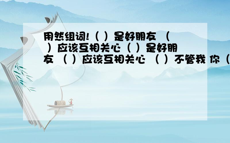 用然组词!（ ）是好朋友 （ ）应该互相关心（ ）是好朋友 （ ）应该互相关心 （ ）不管我 你（ ）有你的理由 （ （ ）是生我的气