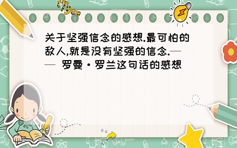 关于坚强信念的感想.最可怕的敌人,就是没有坚强的信念.—— 罗曼·罗兰这句话的感想