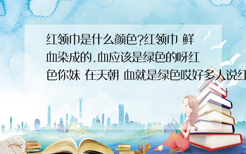 红领巾是什么颜色?红领巾 鲜血染成的.血应该是绿色的呀红色你妹 在天朝 血就是绿色哎好多人说红色 好多人说绿色 到底是什么颜色丫