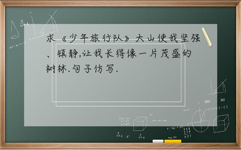 求《少年旅行队》大山使我坚强、镇静,让我长得像一片茂盛的树林.句子仿写.