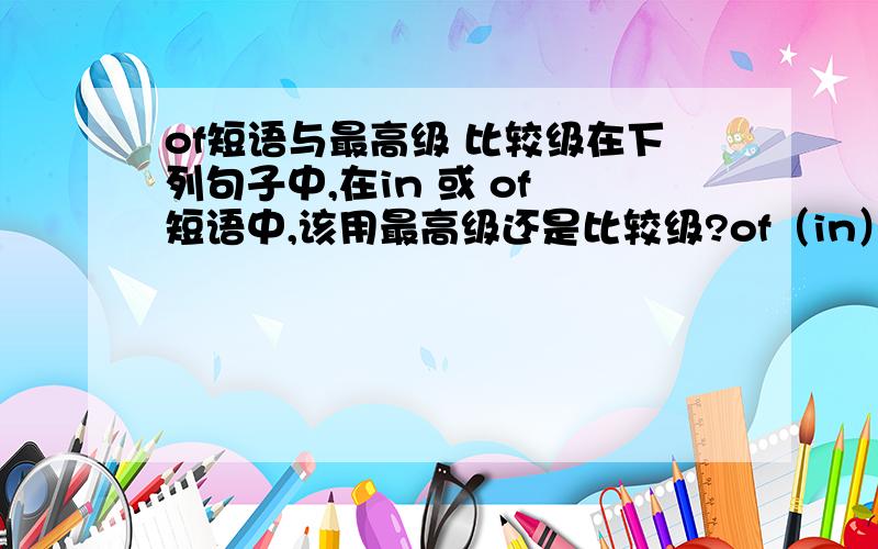 of短语与最高级 比较级在下列句子中,在in 或 of 短语中,该用最高级还是比较级?of（in） the two,he is the one.是该用taller还是tallest.