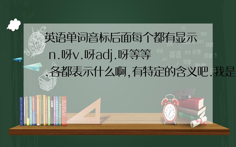 英语单词音标后面每个都有显示 n.呀v.呀adj.呀等等.各都表示什么啊,有特定的含义吧.我是文盲来的,大家说初级的买什么词汇书好啊.