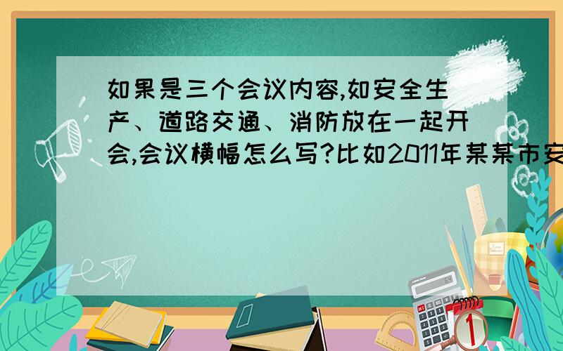 如果是三个会议内容,如安全生产、道路交通、消防放在一起开会,会议横幅怎么写?比如2011年某某市安全生产暨道路交通消防工作会议,是否正确?请问行家