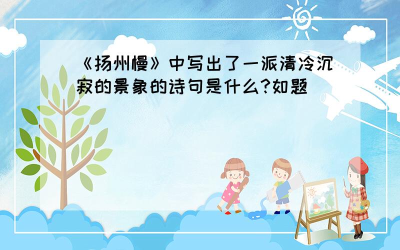 《扬州慢》中写出了一派清冷沉寂的景象的诗句是什么?如题