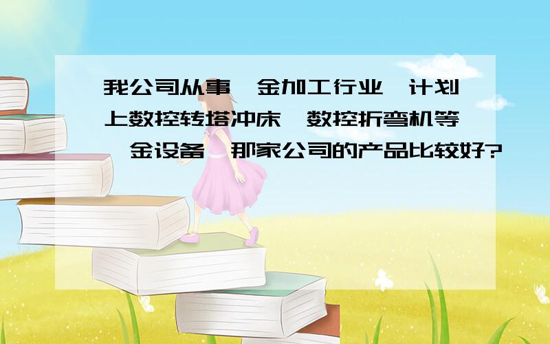 我公司从事钣金加工行业,计划上数控转塔冲床,数控折弯机等钣金设备,那家公司的产品比较好?