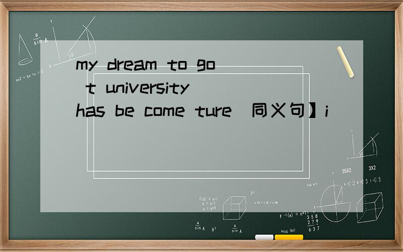 my dream to go t university has be come ture[同义句】i______ ______ my dream ______ go to university