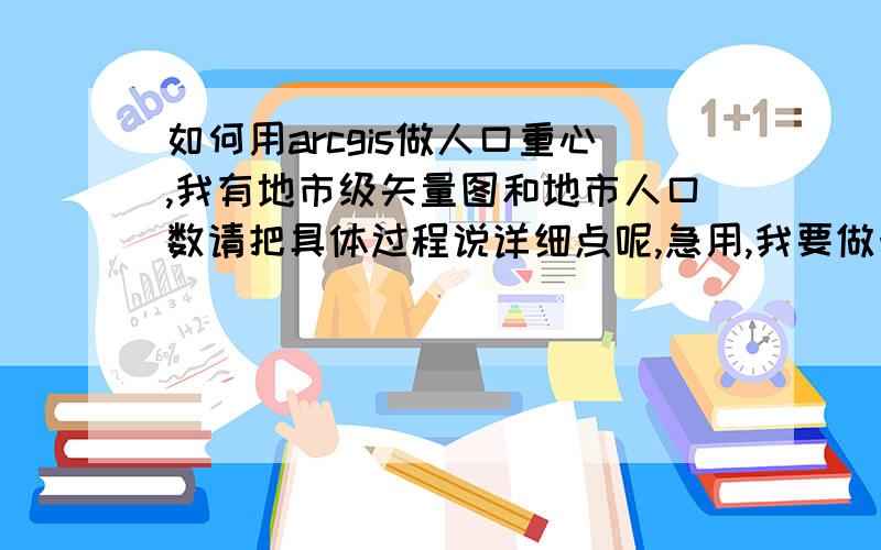 如何用arcgis做人口重心,我有地市级矢量图和地市人口数请把具体过程说详细点呢,急用,我要做十年重心轨迹的变化