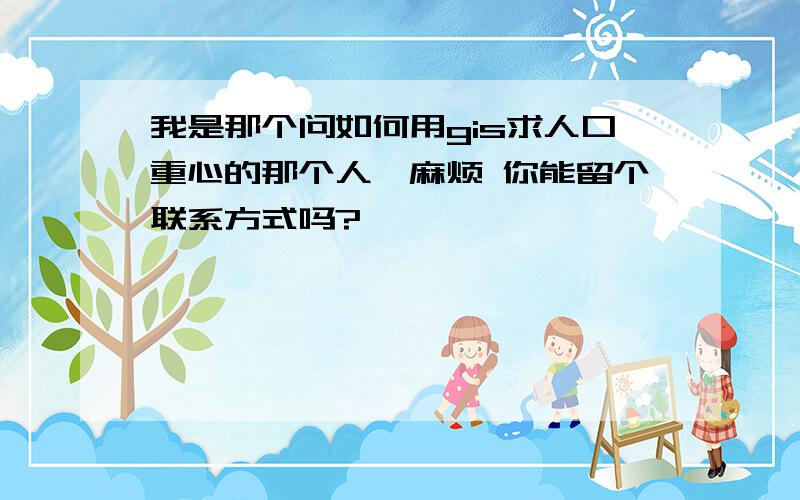 我是那个问如何用gis求人口重心的那个人,麻烦 你能留个联系方式吗?