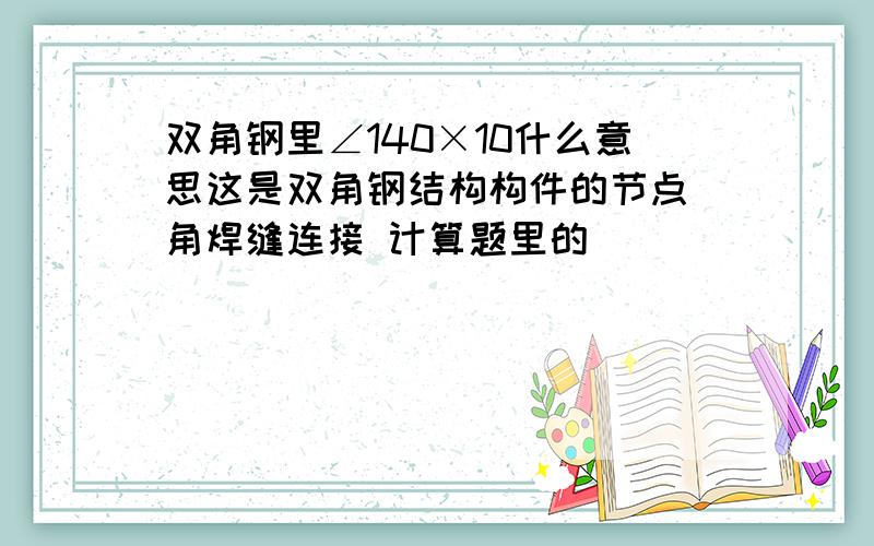 双角钢里∠140×10什么意思这是双角钢结构构件的节点 角焊缝连接 计算题里的