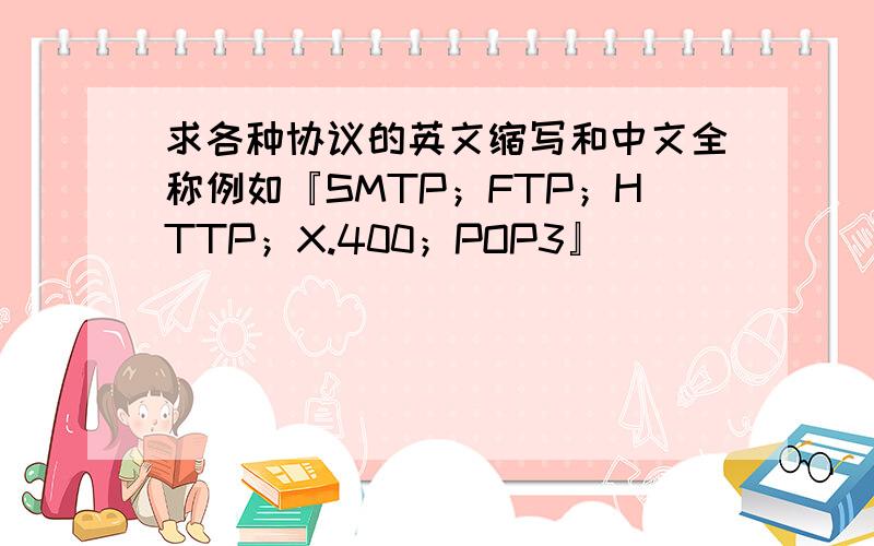 求各种协议的英文缩写和中文全称例如『SMTP；FTP；HTTP；X.400；POP3』