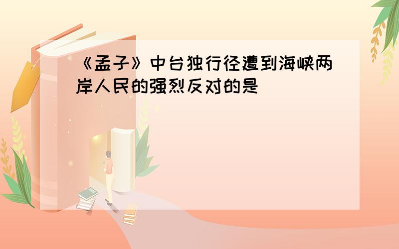 《孟子》中台独行径遭到海峡两岸人民的强烈反对的是