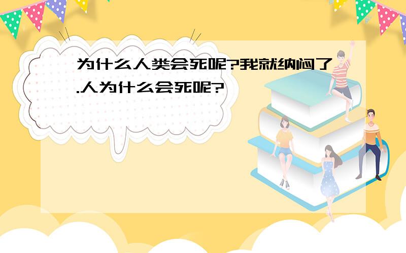 为什么人类会死呢?我就纳闷了.人为什么会死呢?