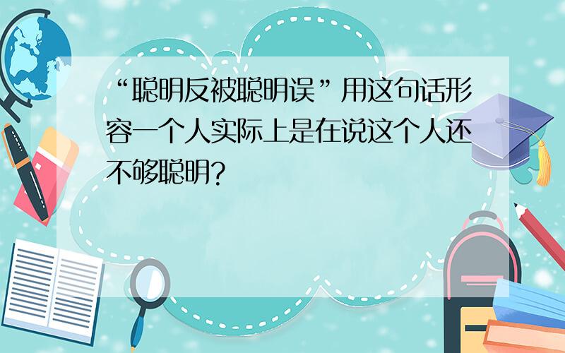 “聪明反被聪明误”用这句话形容一个人实际上是在说这个人还不够聪明?